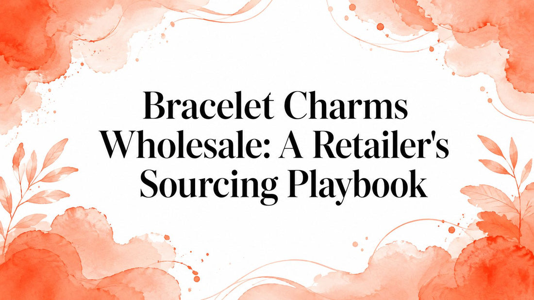 Bracelet Charms Wholesale: A Retailer's Sourcing Playbook