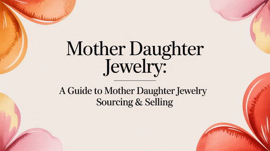 Mother Daughter Jewelry: A Retailer's Guide to Sourcing & Selling for Mother's Day