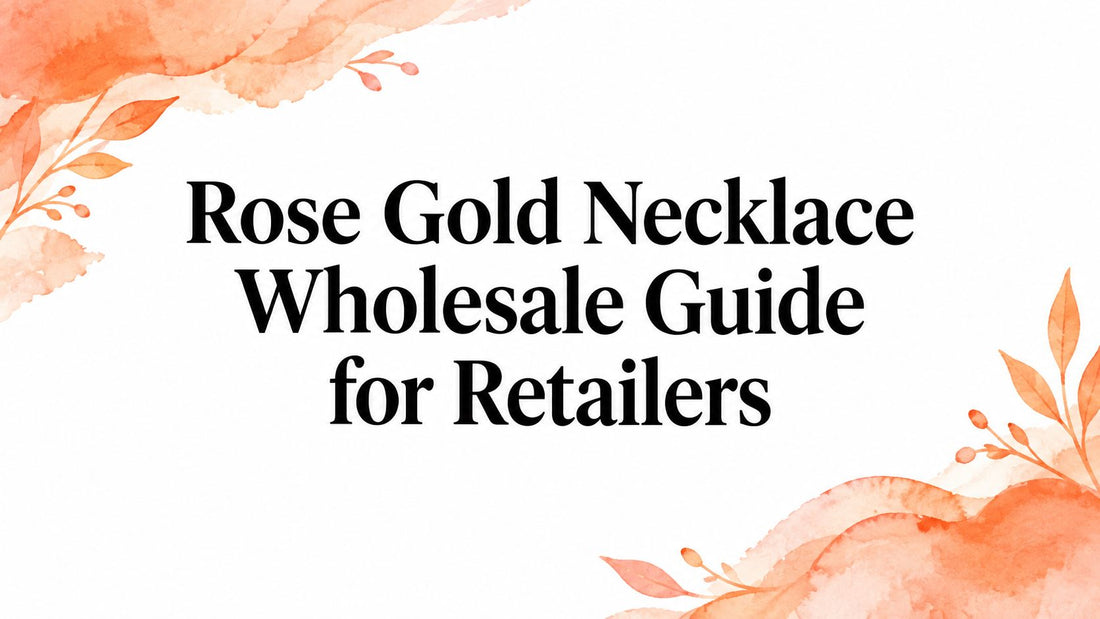 Rose Gold Necklace Wholesale Guide for Retailers