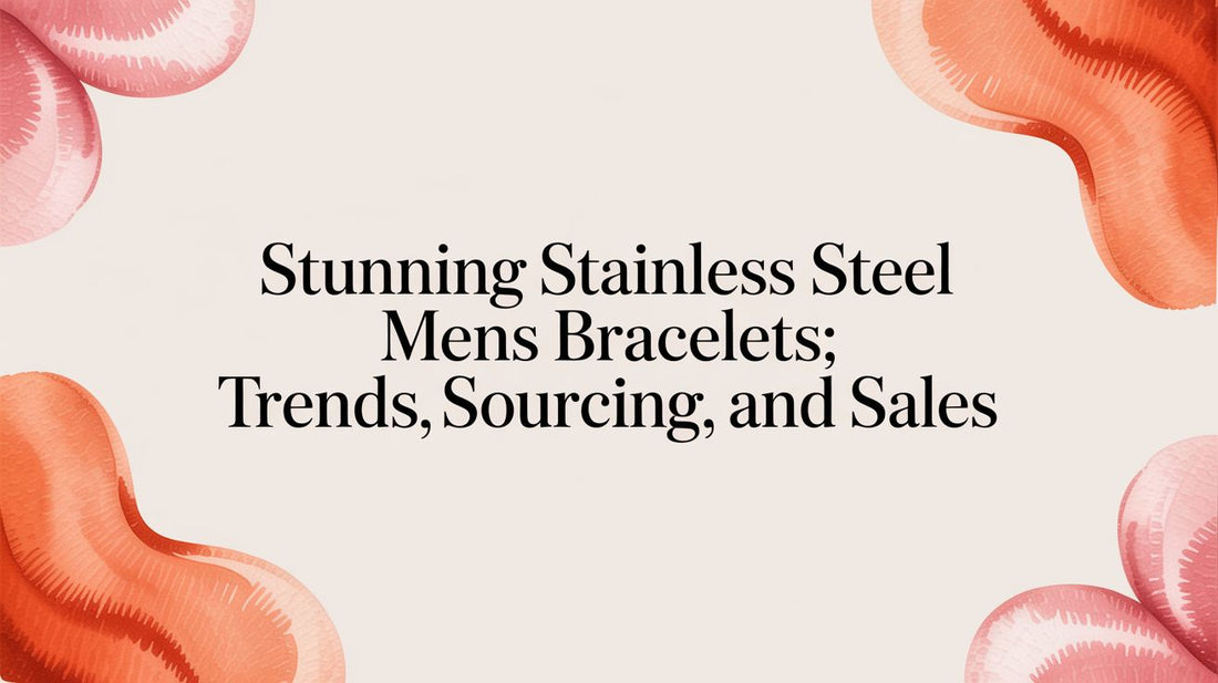 A Retailer's Guide to Sourcing Stainless Steel Men's Bracelets for Father's Day